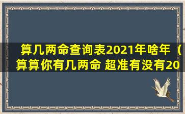 算几两命查询表2021年啥年（算算你有几两命 超准有没有2020的）